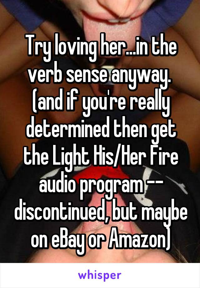 Try loving her...in the verb sense anyway. 
(and if you're really determined then get the Light His/Her Fire audio program -- discontinued, but maybe on eBay or Amazon)