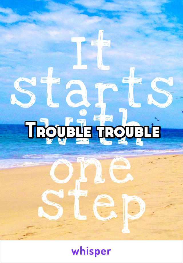 Trouble trouble
