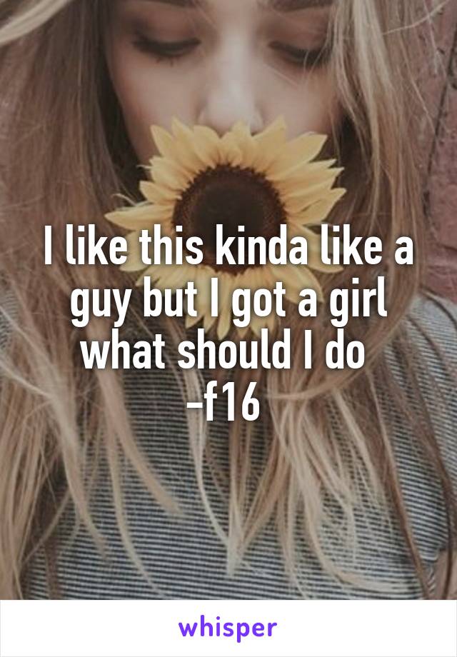 I like this kinda like a guy but I got a girl what should I do 
-f16 