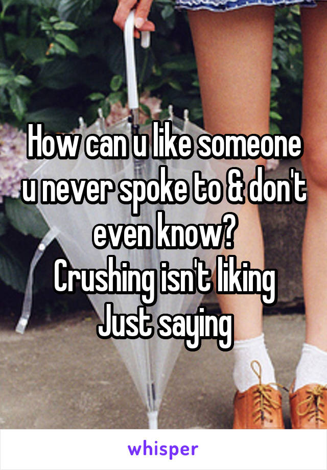 How can u like someone u never spoke to & don't even know?
Crushing isn't liking
Just saying