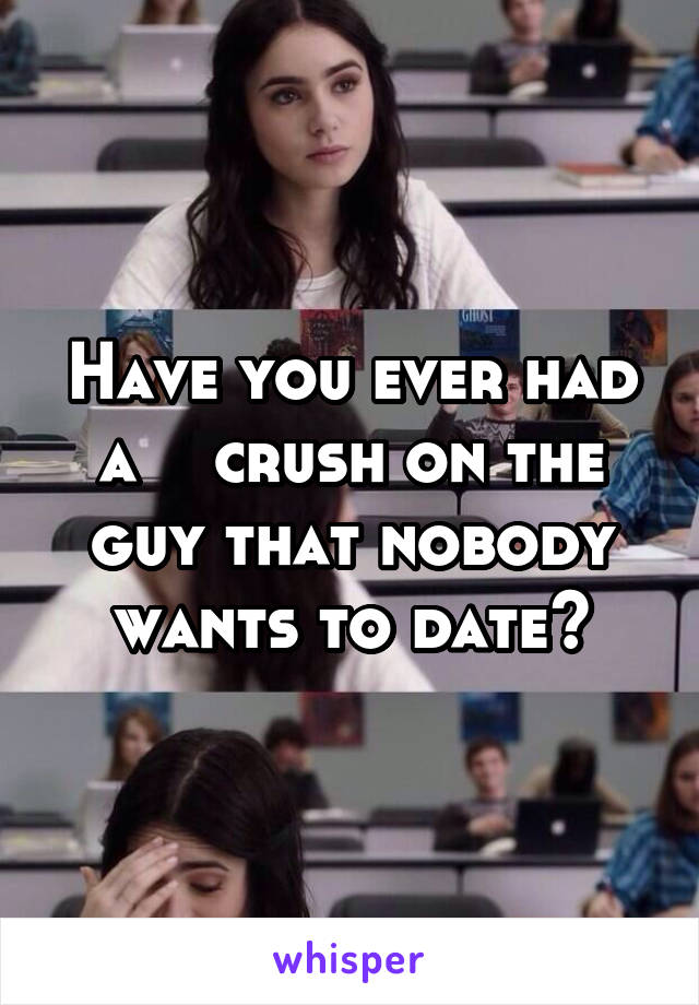 Have you ever had a    crush on the guy that nobody wants to date?