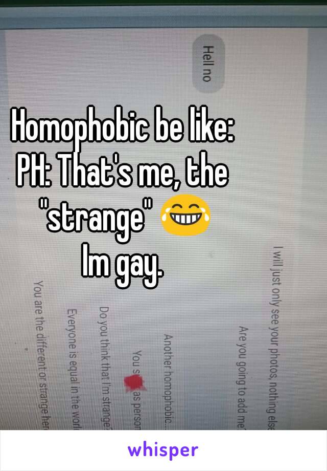 Homophobic be like:
PH: That's me, the "strange" 😂
Im gay.