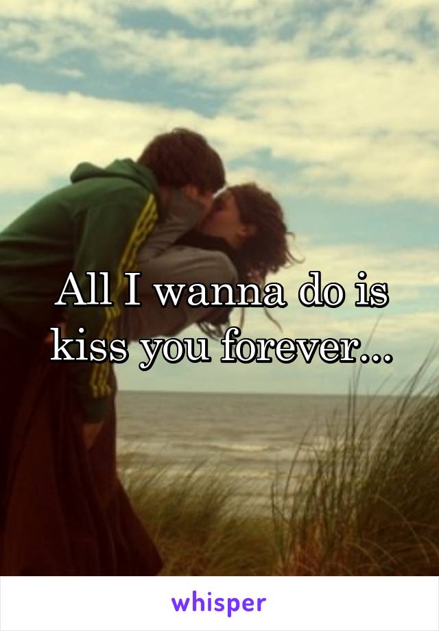 All I wanna do is kiss you forever...