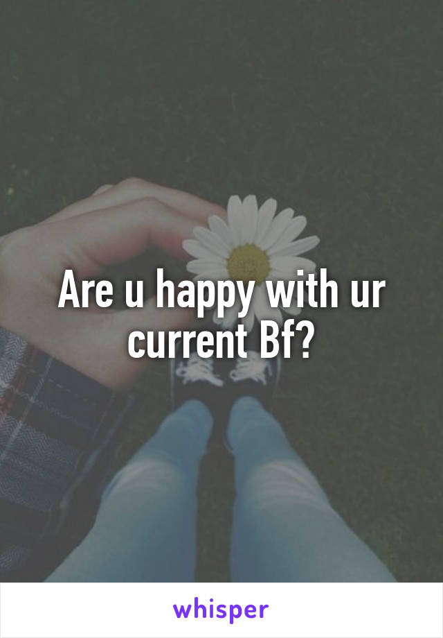 Are u happy with ur current Bf?
