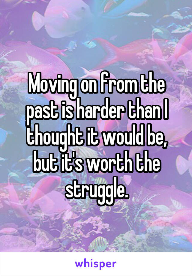 Moving on from the past is harder than I thought it would be, but it's worth the struggle.