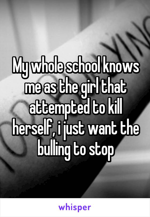 My whole school knows me as the girl that attempted to kill herself, i just want the bulling to stop
