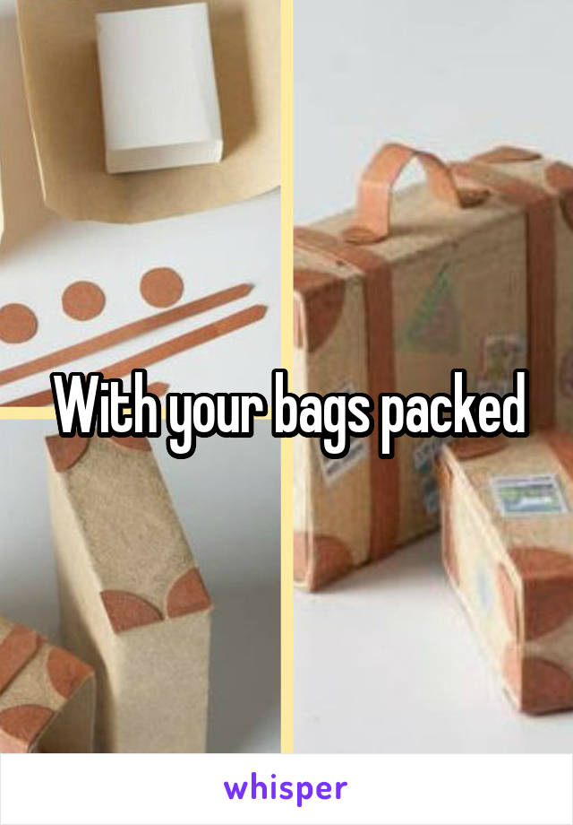 With your bags packed