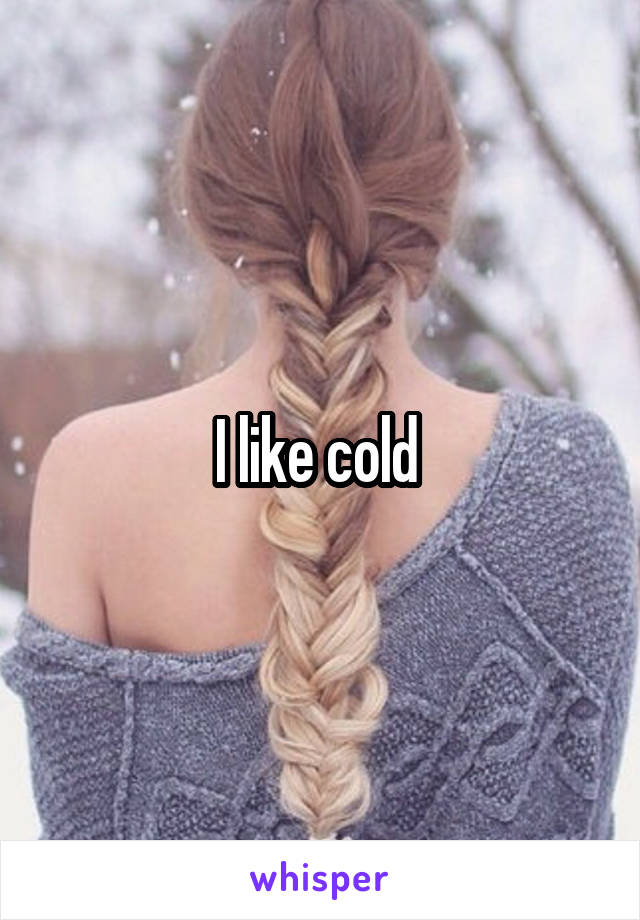 I like cold 