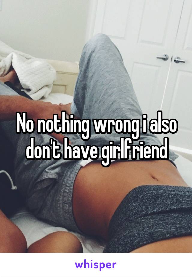 No nothing wrong i also don't have girlfriend