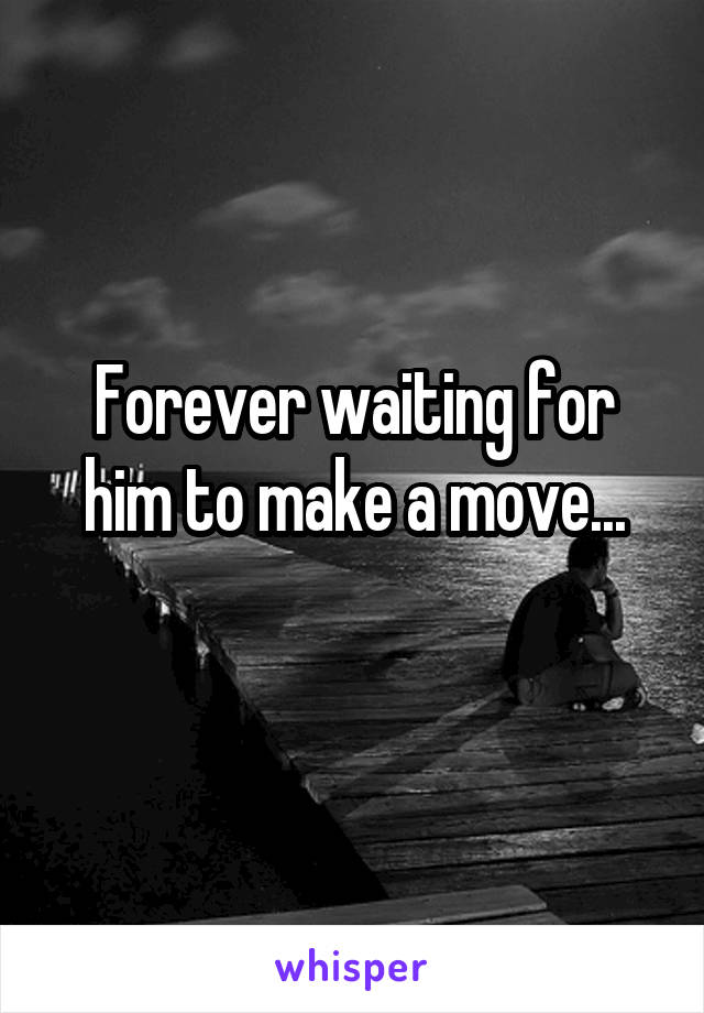 Forever waiting for him to make a move...
