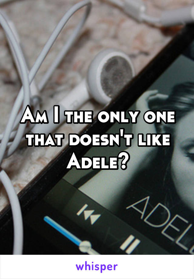Am I the only one that doesn't like Adele?