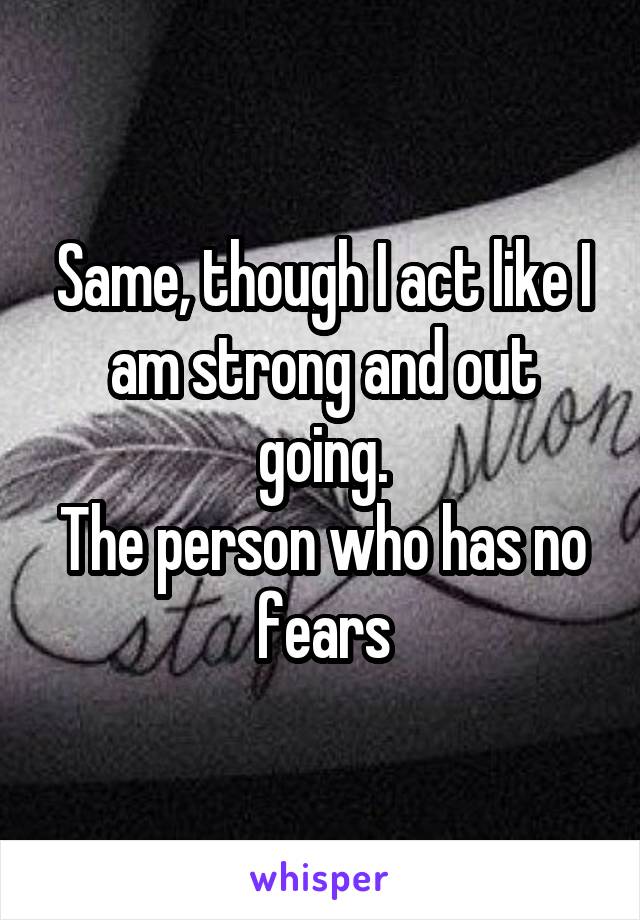 Same, though I act like I am strong and out going.
The person who has no fears