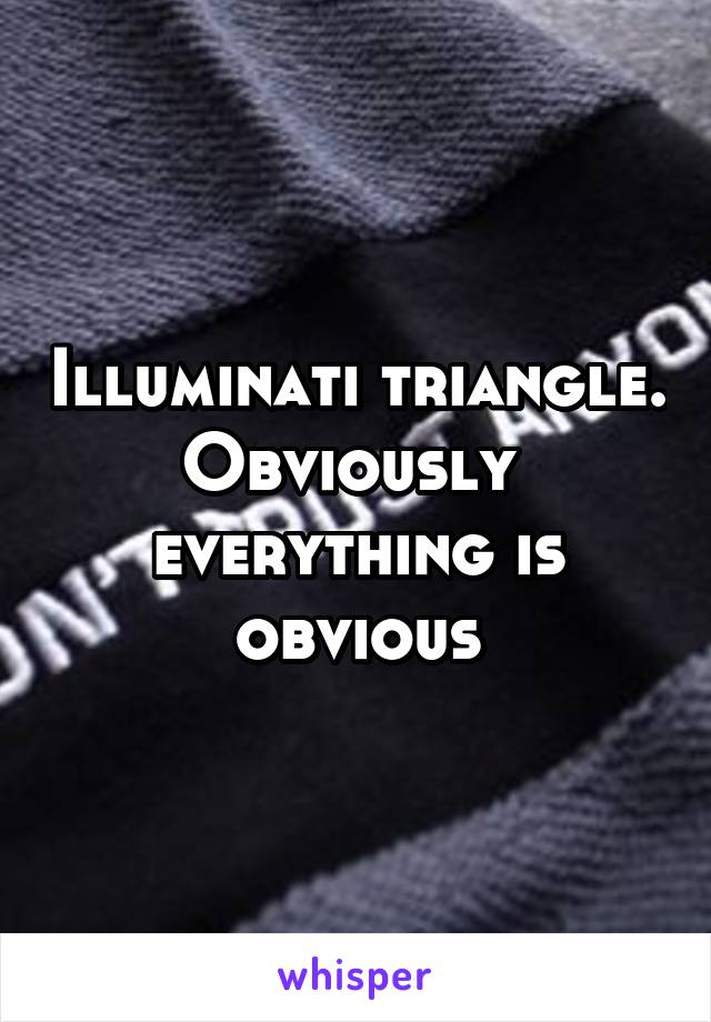 Illuminati triangle. Obviously  everything is obvious