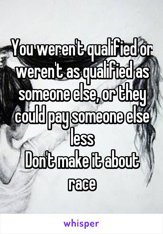You weren't qualified or weren't as qualified as someone else, or they could pay someone else less
Don't make it about race