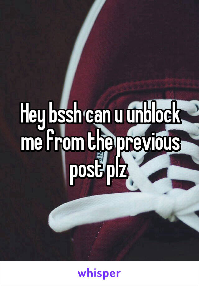 Hey bssh can u unblock me from the previous post plz 