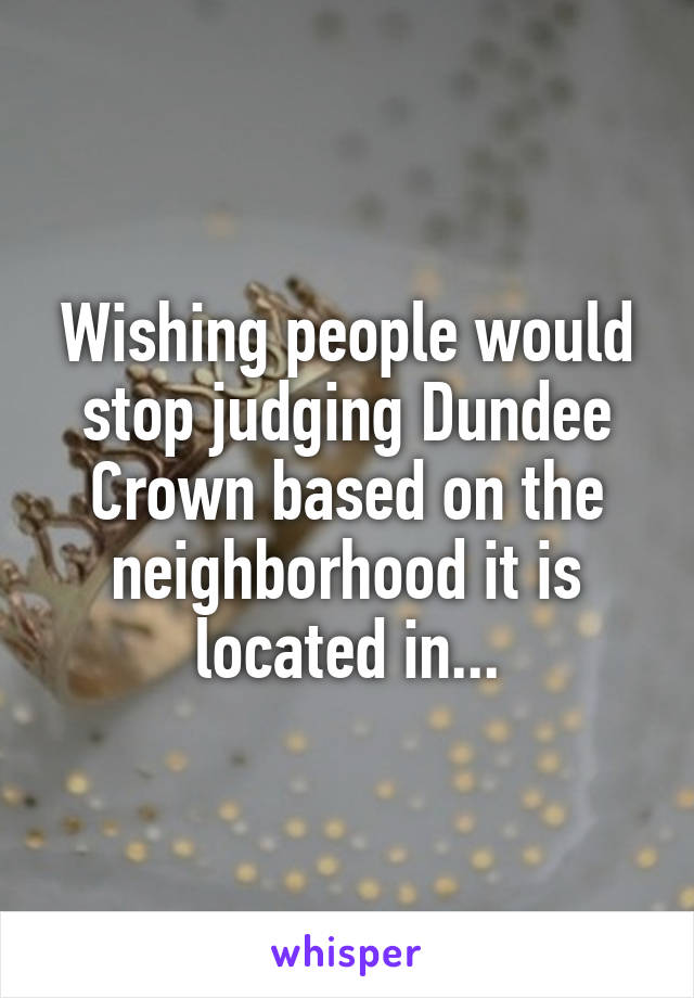Wishing people would stop judging Dundee Crown based on the neighborhood it is located in...