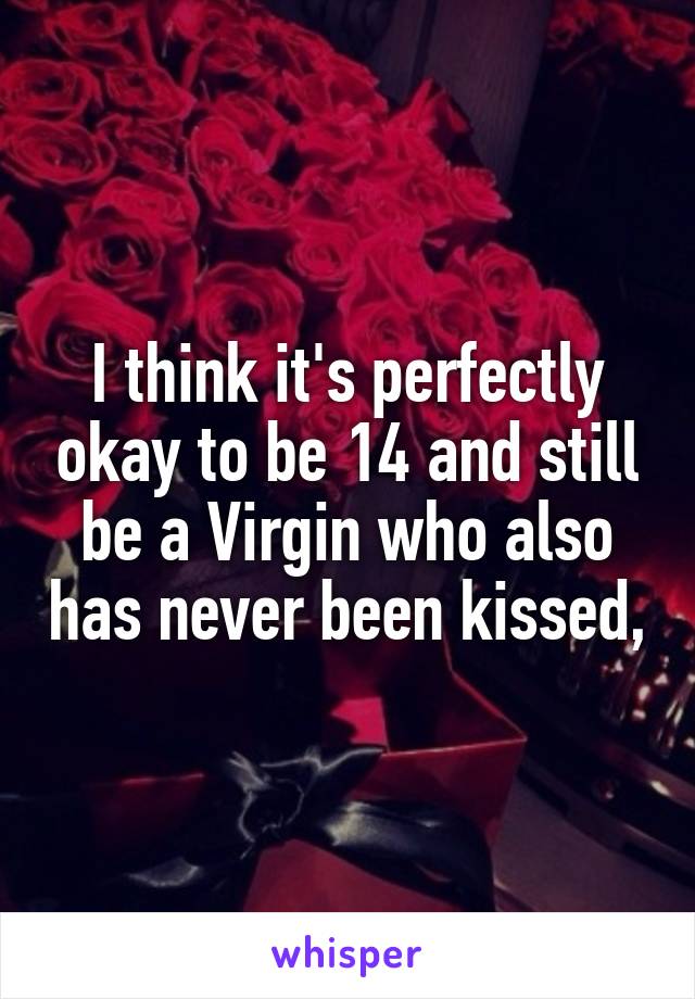 I think it's perfectly okay to be 14 and still be a Virgin who also has never been kissed,