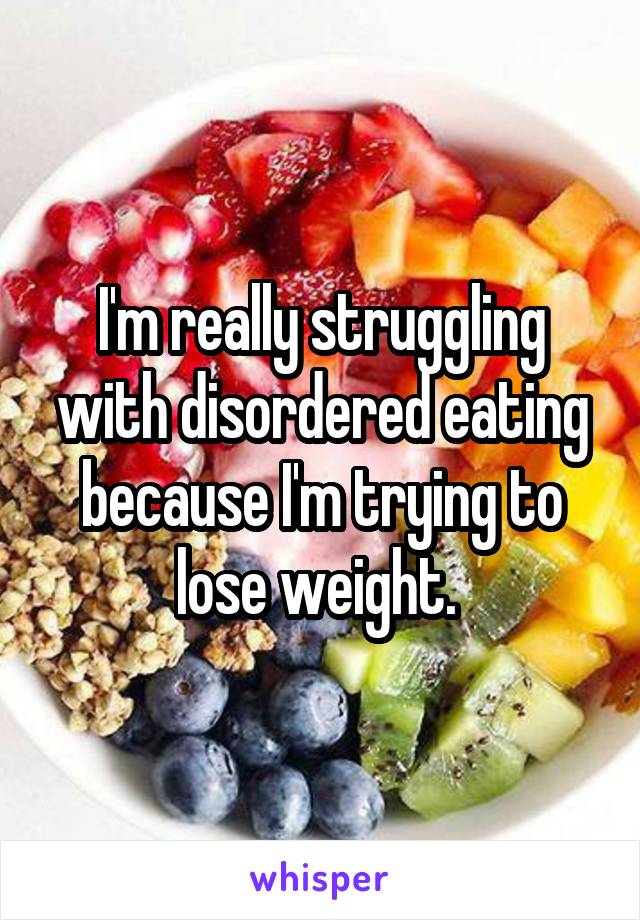 I'm really struggling with disordered eating because I'm trying to lose weight. 