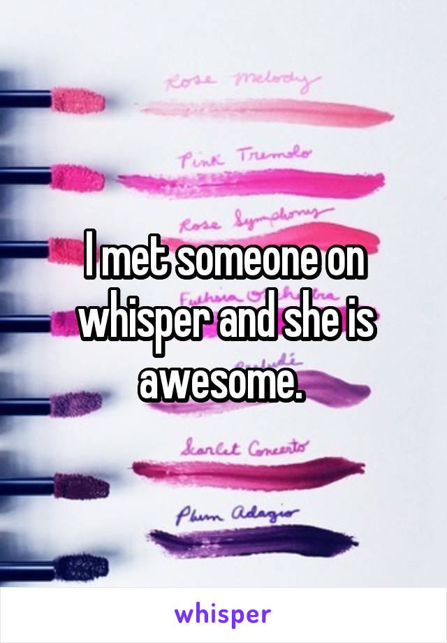 I met someone on whisper and she is awesome. 