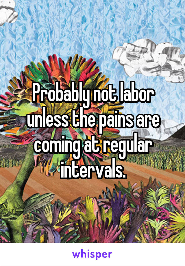Probably not labor unless the pains are coming at regular intervals.