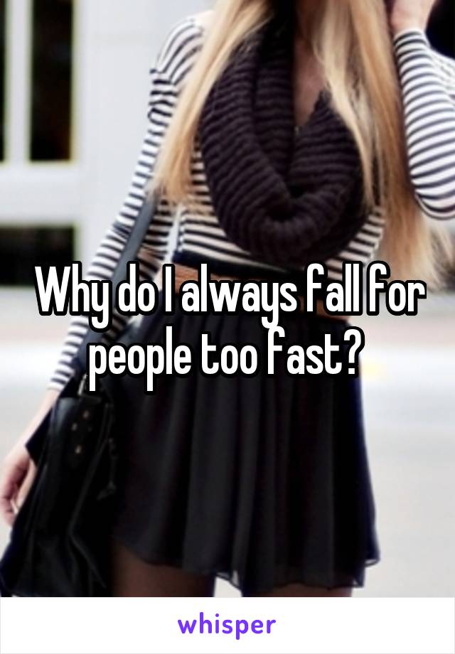 Why do I always fall for people too fast? 