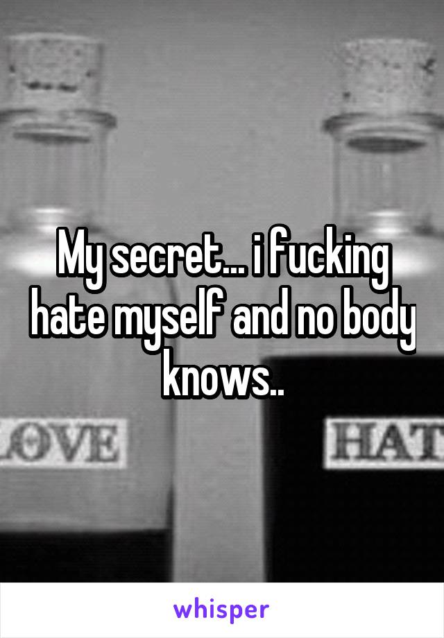 My secret... i fucking hate myself and no body knows..