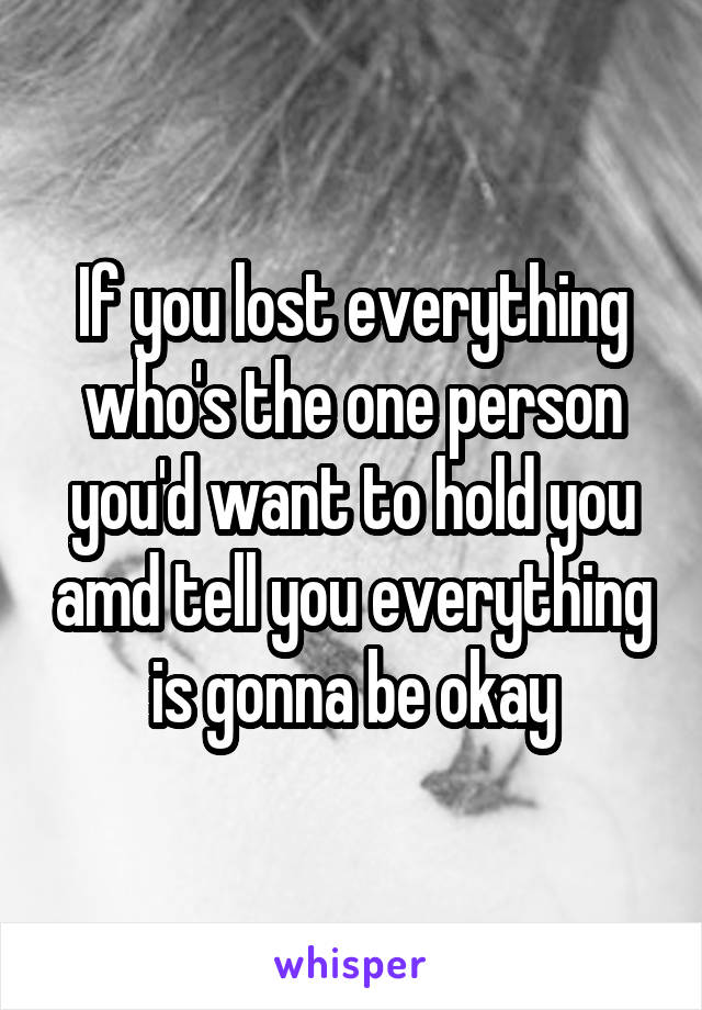 If you lost everything who's the one person you'd want to hold you amd tell you everything is gonna be okay