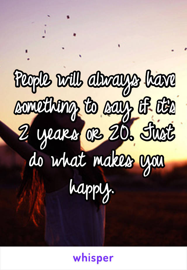 People will always have something to say if it's 2 years or 20. Just do what makes you happy. 