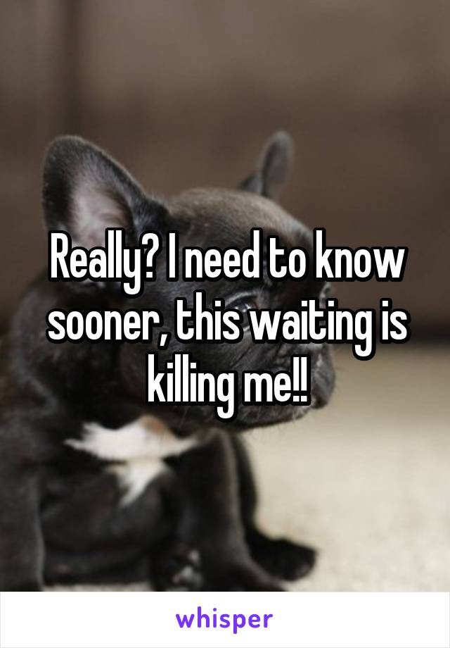 Really? I need to know sooner, this waiting is killing me!!