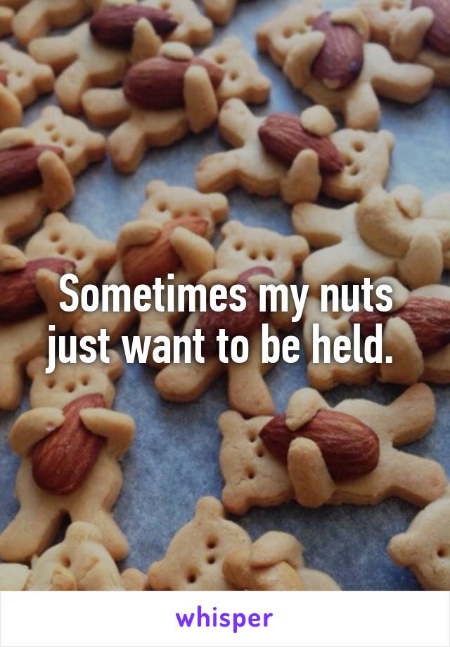 Sometimes my nuts just want to be held. 