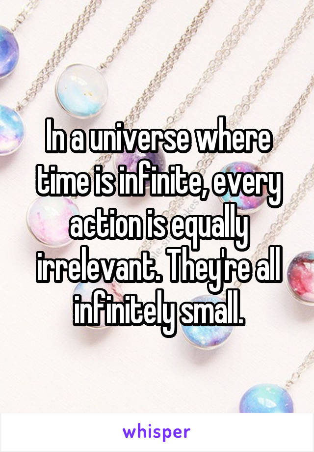 In a universe where time is infinite, every action is equally irrelevant. They're all infinitely small.