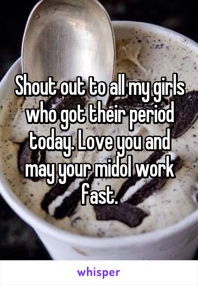 Shout out to all my girls who got their period today. Love you and may your midol work fast.