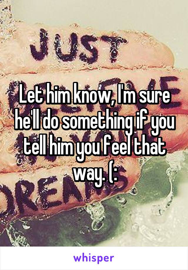 Let him know, I'm sure he'll do something if you tell him you feel that way. (: