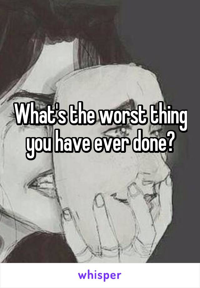 What's the worst thing you have ever done?
