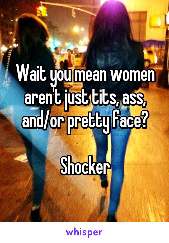 Wait you mean women aren't just tits, ass, and/or pretty face?

Shocker