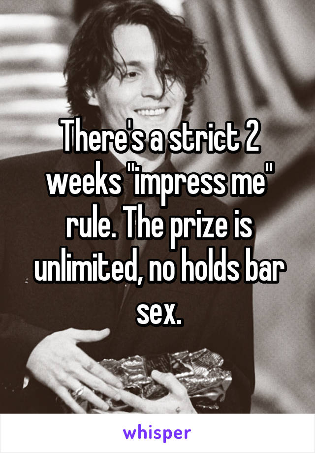 There's a strict 2 weeks "impress me" rule. The prize is unlimited, no holds bar sex.