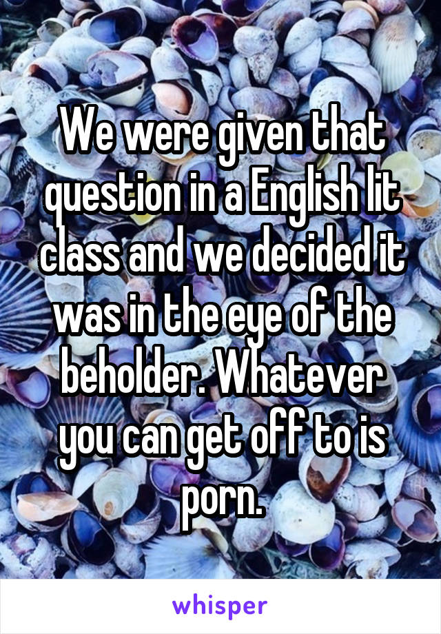 We were given that question in a English lit class and we decided it was in the eye of the beholder. Whatever you can get off to is porn.