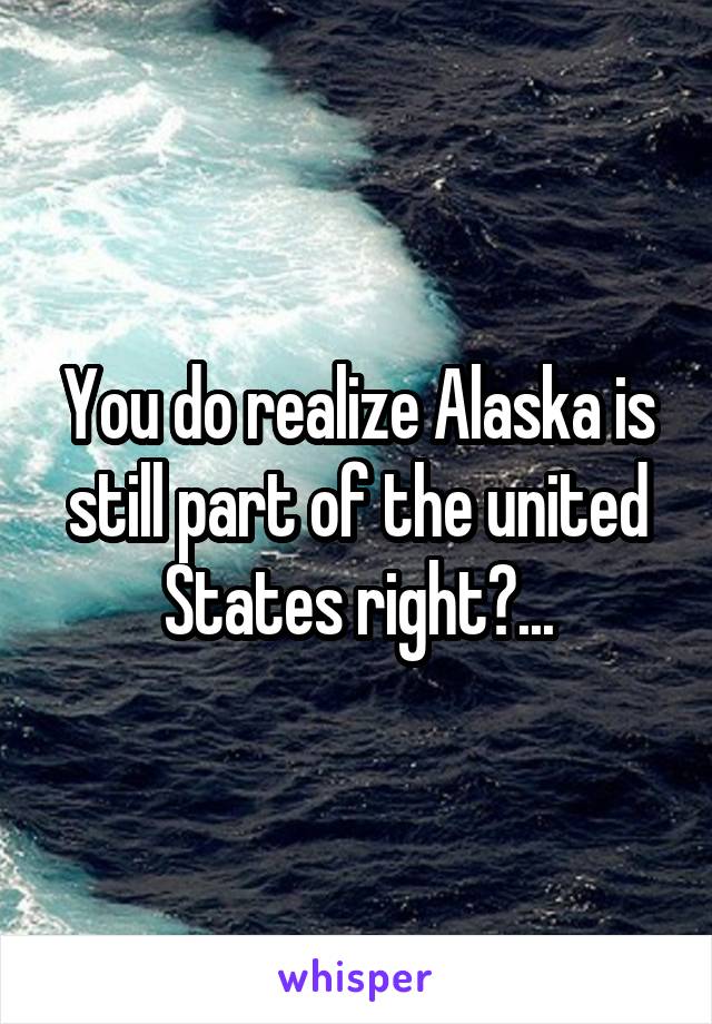 You do realize Alaska is still part of the united States right?...