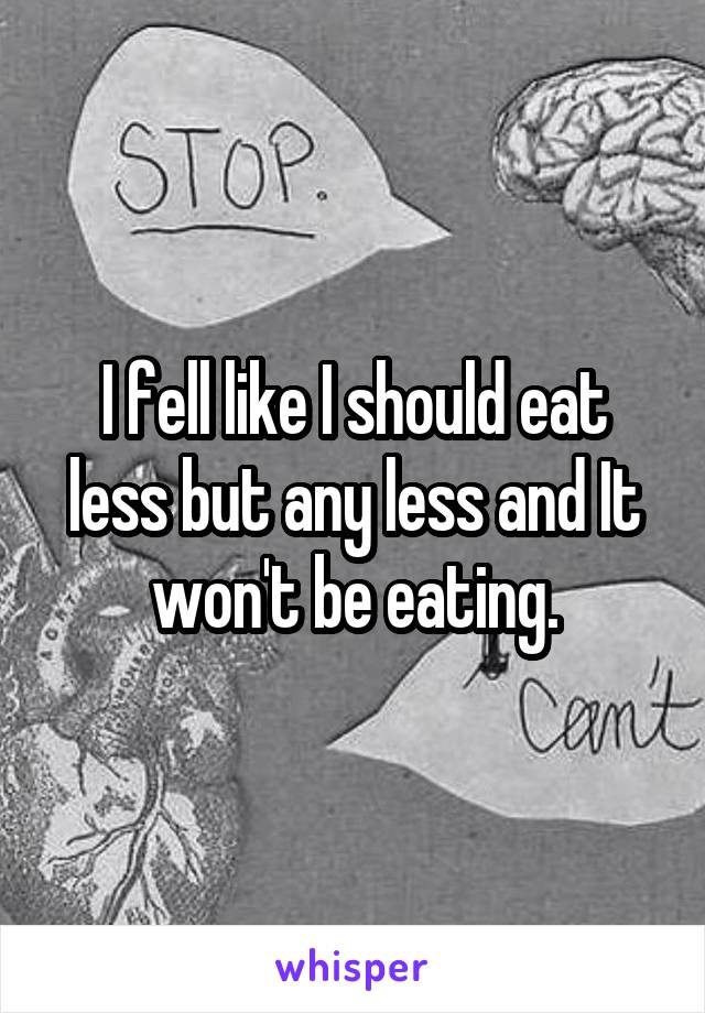 I fell like I should eat less but any less and It won't be eating.