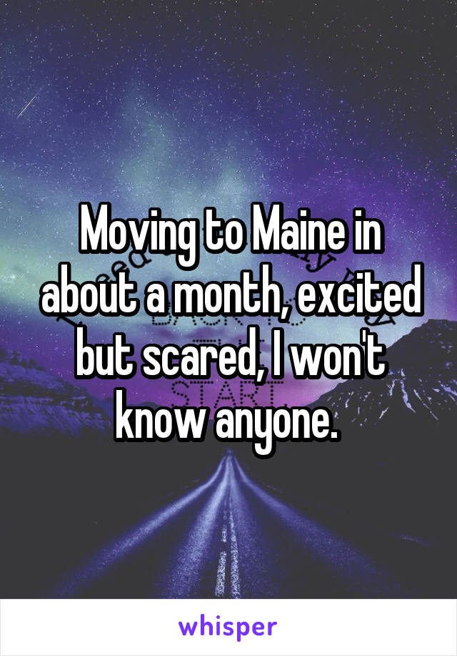 Moving to Maine in about a month, excited but scared, I won't know anyone. 