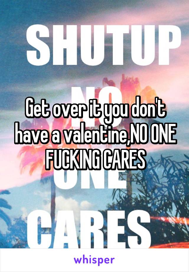 Get over it you don't have a valentine,NO ONE FUCKING CARES