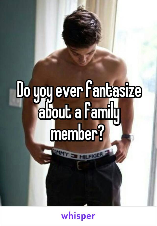 Do yoy ever fantasize about a family member? 