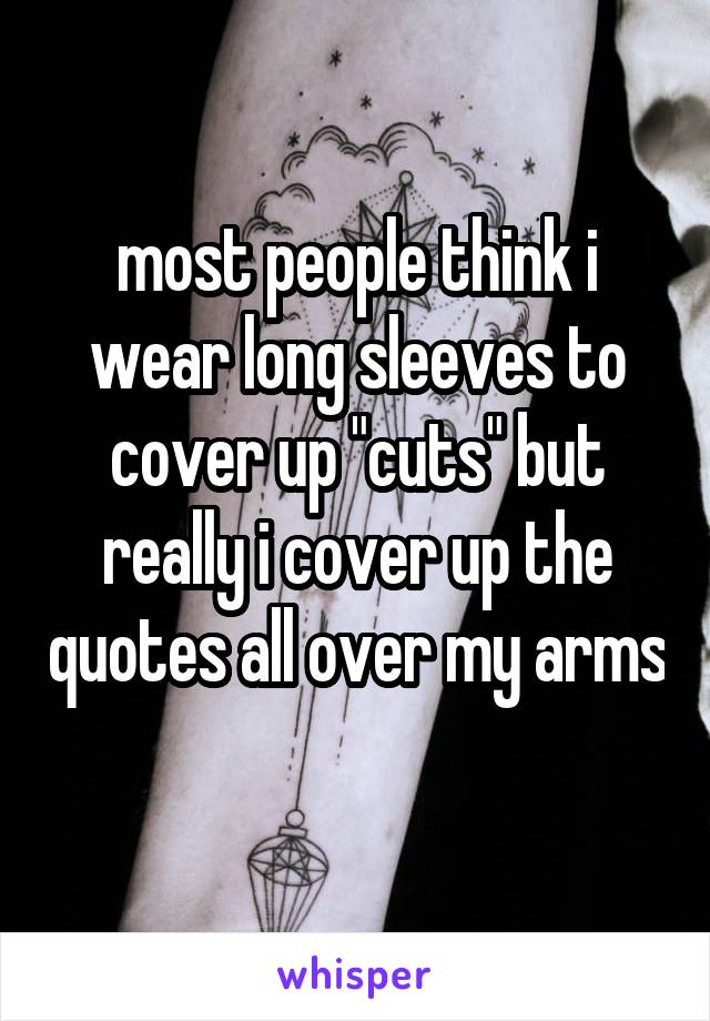 most people think i wear long sleeves to cover up "cuts" but really i cover up the quotes all over my arms 