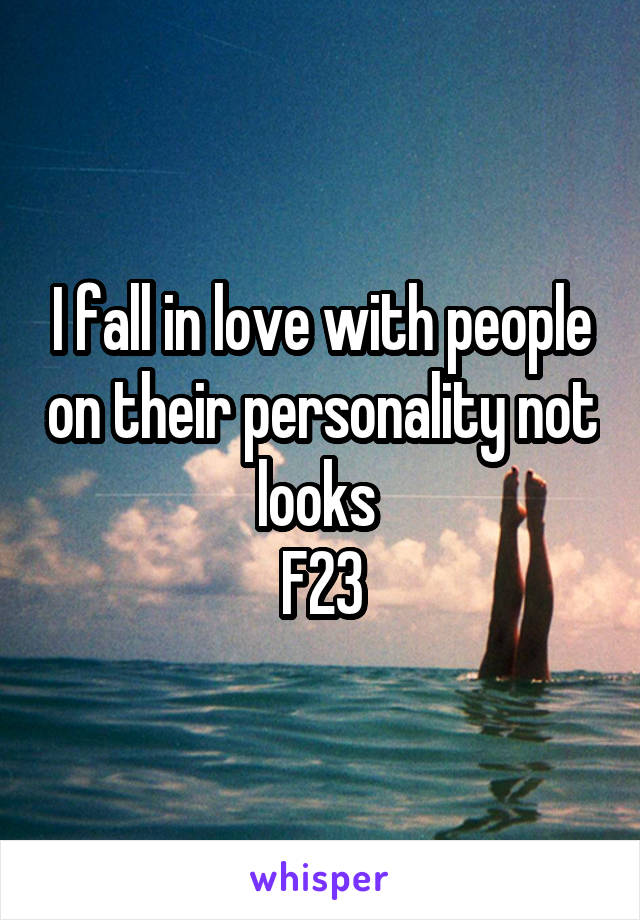 I fall in love with people on their personality not looks 
F23