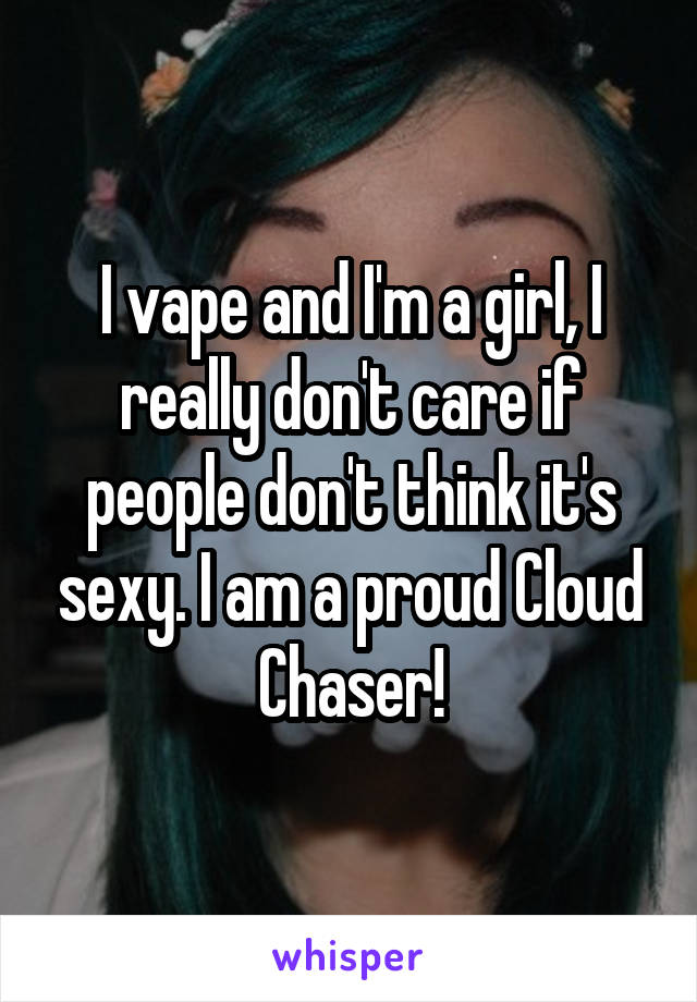 I vape and I'm a girl, I really don't care if people don't think it's sexy. I am a proud Cloud Chaser!