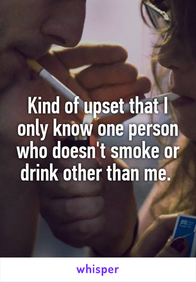Kind of upset that I only know one person who doesn't smoke or drink other than me. 