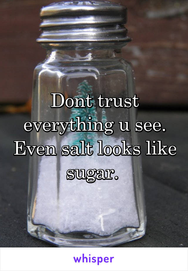 Dont trust everything u see. Even salt looks like sugar. 