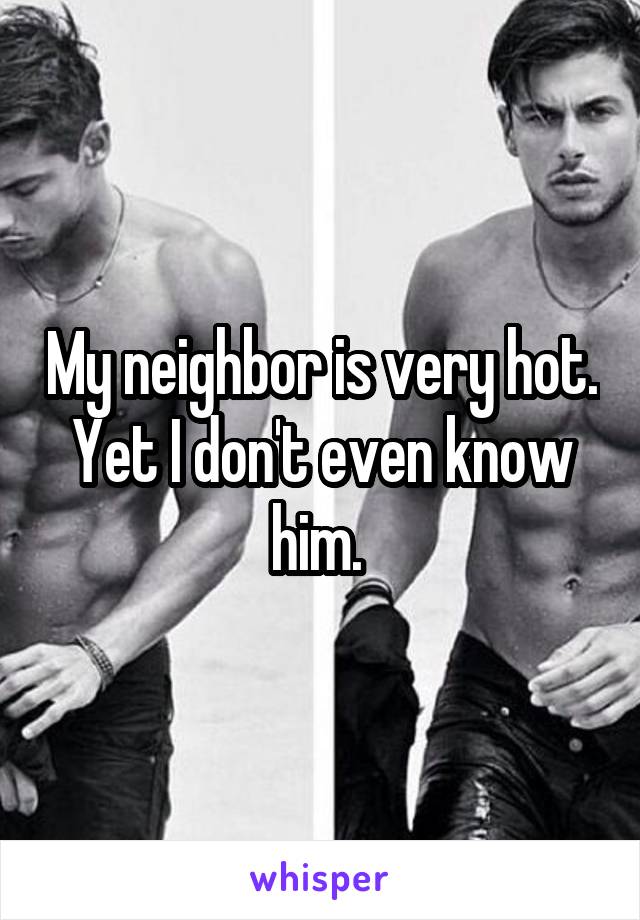 My neighbor is very hot. Yet I don't even know him. 