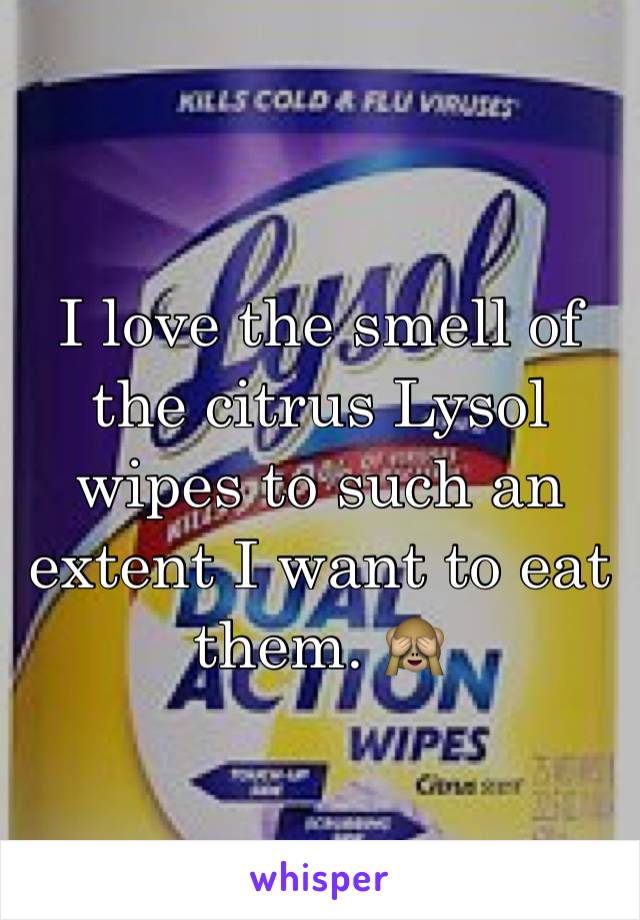I love the smell of the citrus Lysol wipes to such an extent I want to eat them. 🙈