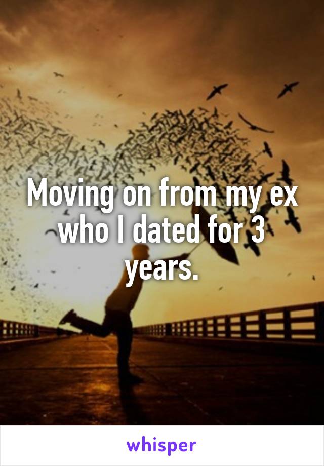 Moving on from my ex who I dated for 3 years.